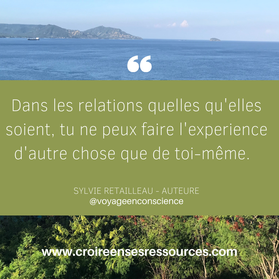 DANS LES RELATIONS QUELLES QU’ELLES SOIENT, TU NE PEUX FAIRE AUTRE CHOSE QUE L’EXPERIENCE DE TOI